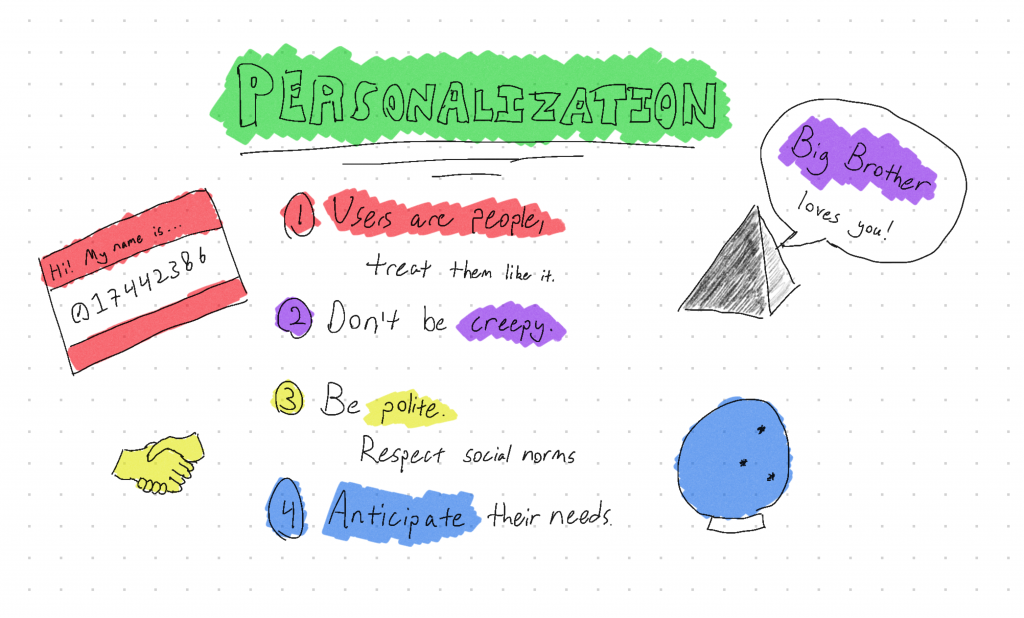 Personalization. 1. Users are people, treat them like it. 2. Don't be creepy. 3. Be polite. Respect social norms. 4. Anticipate their needs.